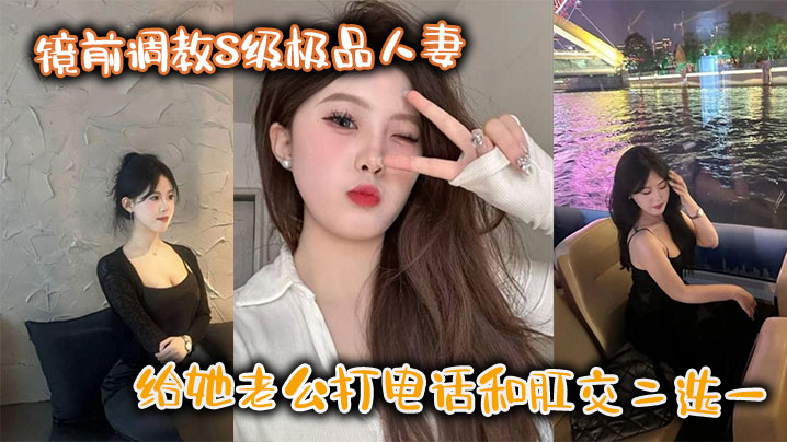 镜前调教S级极品人妻给她老公打电话和肛交二选一顶穿了