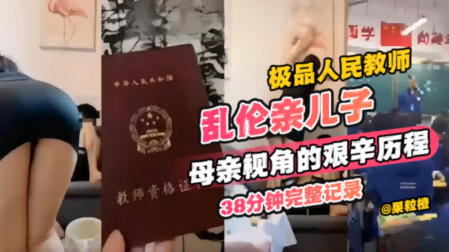 【年度炸裂教师母子乱伦】极品人民教师乱伦亲儿子，母亲视角的艰辛历程 38分钟完整记录