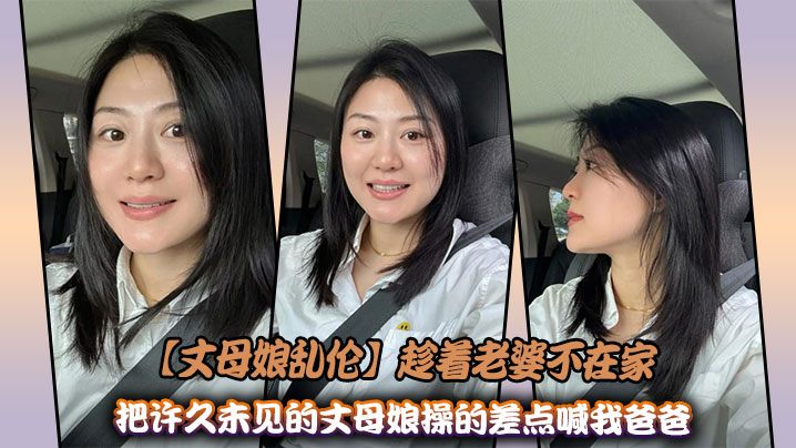 【丈母娘乱伦】趁着老婆不在家，把许久未见的丈母娘操的差点喊我爸爸